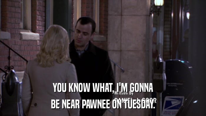 YOU KNOW WHAT, I'M GONNA BE NEAR PAWNEE ON TUESDAY. 