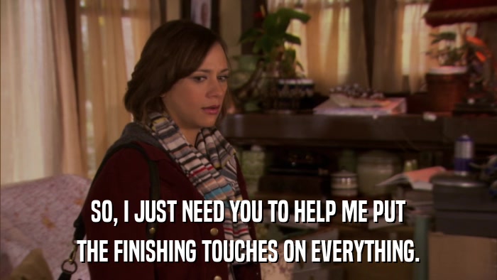 SO, I JUST NEED YOU TO HELP ME PUT THE FINISHING TOUCHES ON EVERYTHING. 