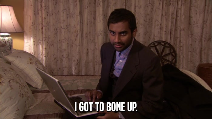 I GOT TO BONE UP.  