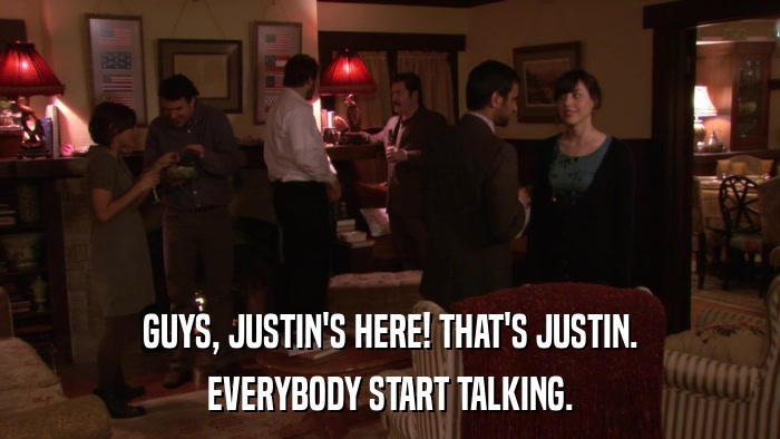 GUYS, JUSTIN'S HERE! THAT'S JUSTIN. EVERYBODY START TALKING. 
