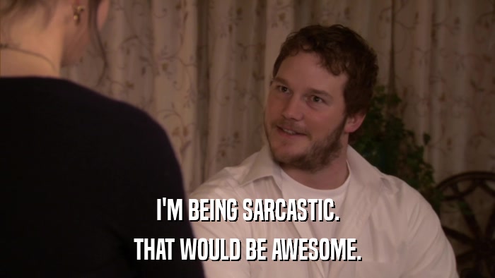 I'M BEING SARCASTIC. THAT WOULD BE AWESOME. 
