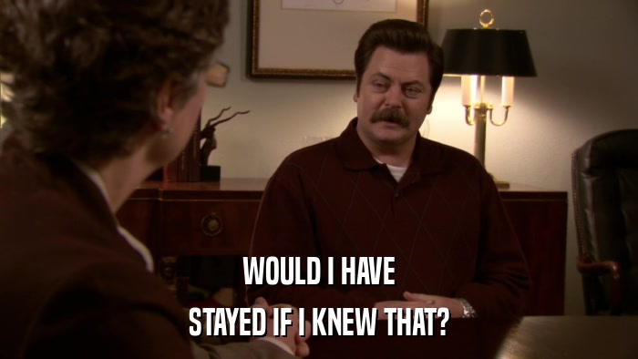 WOULD I HAVE STAYED IF I KNEW THAT? 