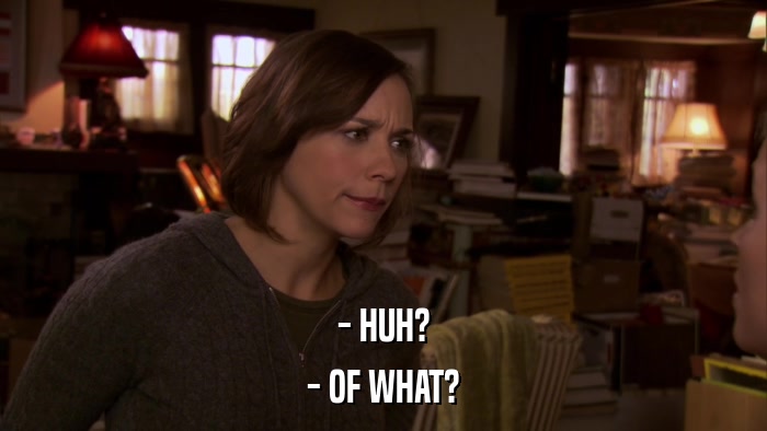 - HUH? - OF WHAT? 