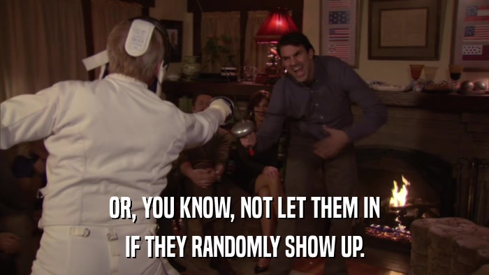 OR, YOU KNOW, NOT LET THEM IN IF THEY RANDOMLY SHOW UP. 