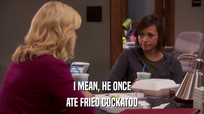 I MEAN, HE ONCE ATE FRIED COCKATOO 