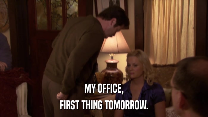 MY OFFICE, FIRST THING TOMORROW. 