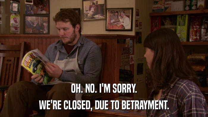 OH. NO. I'M SORRY. WE'RE CLOSED, DUE TO BETRAYMENT. 
