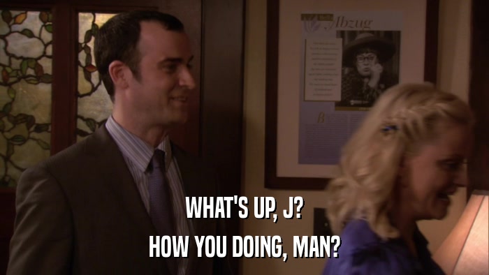 WHAT'S UP, J? HOW YOU DOING, MAN? 