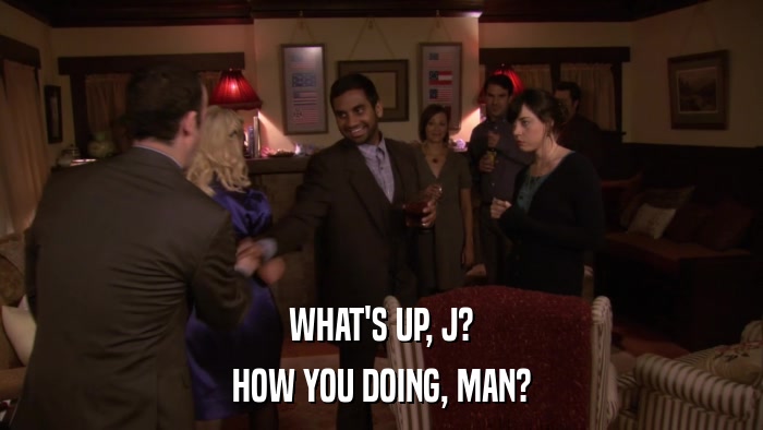 WHAT'S UP, J? HOW YOU DOING, MAN? 