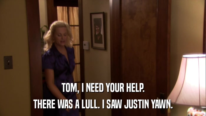 TOM, I NEED YOUR HELP. THERE WAS A LULL. I SAW JUSTIN YAWN. 