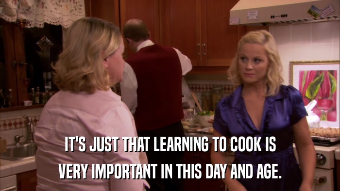 IT'S JUST THAT LEARNING TO COOK IS VERY IMPORTANT IN THIS DAY AND AGE. 
