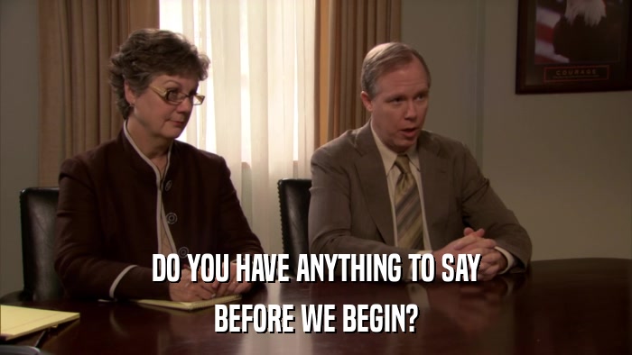 DO YOU HAVE ANYTHING TO SAY BEFORE WE BEGIN? 