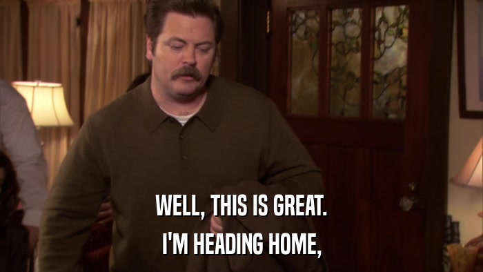 WELL, THIS IS GREAT. I'M HEADING HOME, 