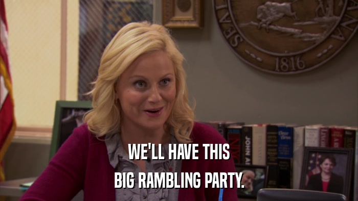 WE'LL HAVE THIS BIG RAMBLING PARTY. 