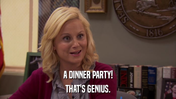 A DINNER PARTY! THAT'S GENIUS. 