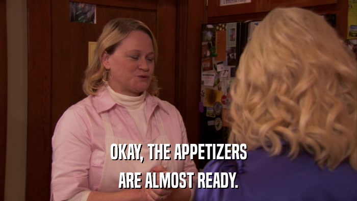 OKAY, THE APPETIZERS ARE ALMOST READY. 