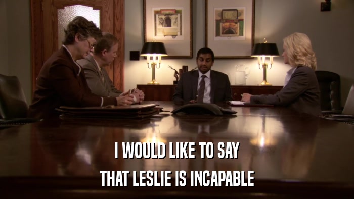 I WOULD LIKE TO SAY THAT LESLIE IS INCAPABLE 