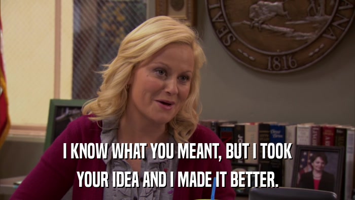 I KNOW WHAT YOU MEANT, BUT I TOOK YOUR IDEA AND I MADE IT BETTER. 