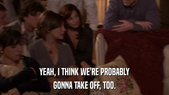 YEAH, I THINK WE'RE PROBABLY GONNA TAKE OFF, TOO. 