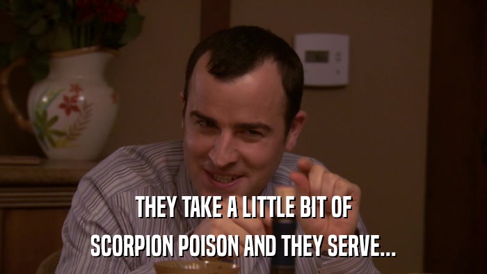 THEY TAKE A LITTLE BIT OF SCORPION POISON AND THEY SERVE... 