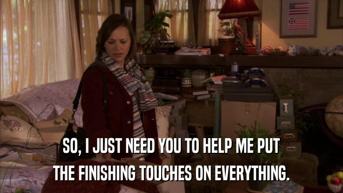 SO, I JUST NEED YOU TO HELP ME PUT THE FINISHING TOUCHES ON EVERYTHING. 