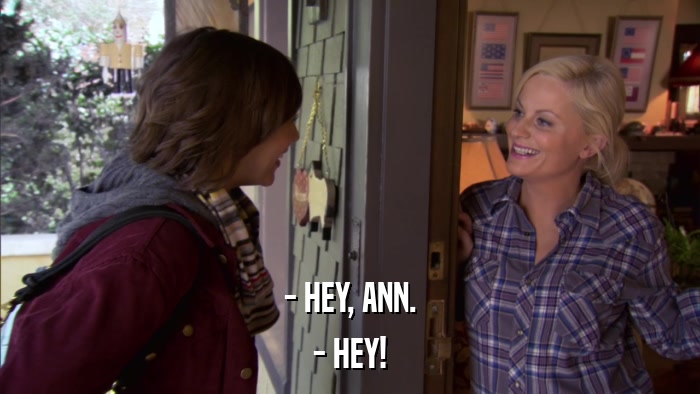 - HEY, ANN. - HEY! 