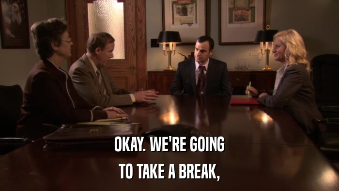 OKAY. WE'RE GOING TO TAKE A BREAK, 