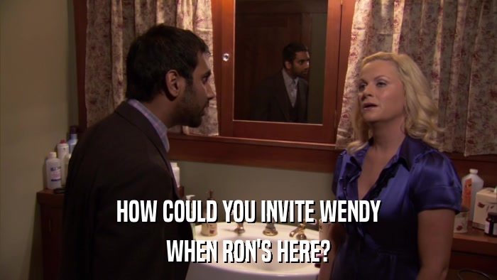 HOW COULD YOU INVITE WENDY WHEN RON'S HERE? 