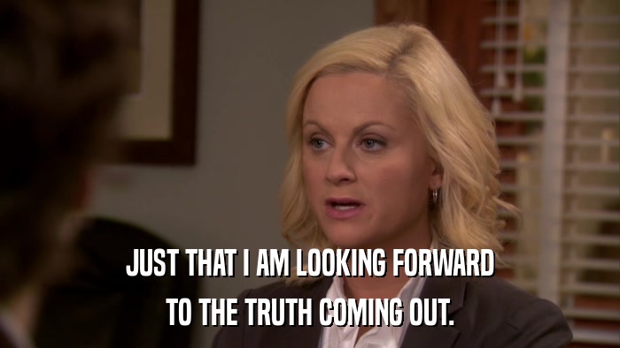 JUST THAT I AM LOOKING FORWARD TO THE TRUTH COMING OUT. 