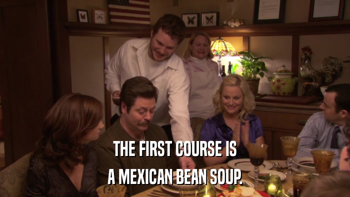 THE FIRST COURSE IS A MEXICAN BEAN SOUP. 