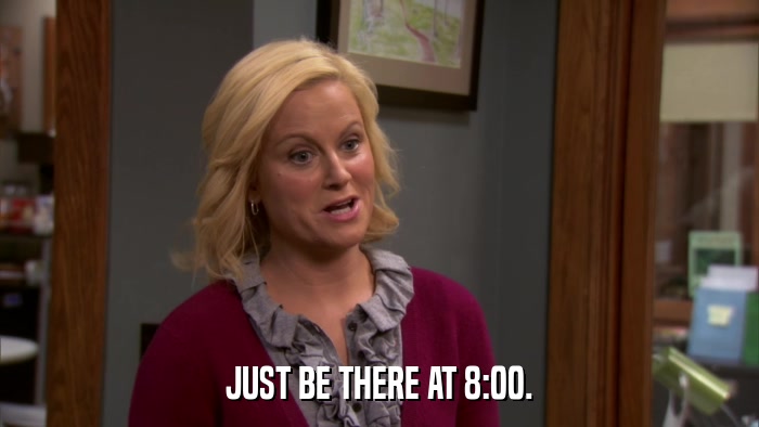 JUST BE THERE AT 8:00.  