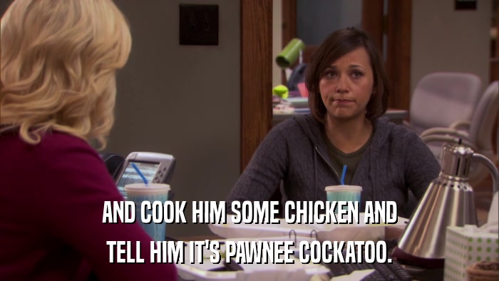 AND COOK HIM SOME CHICKEN AND TELL HIM IT'S PAWNEE COCKATOO. 