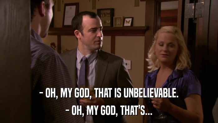 - OH, MY GOD, THAT IS UNBELIEVABLE. - OH, MY GOD, THAT'S... 