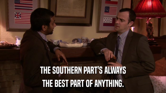 THE SOUTHERN PART'S ALWAYS THE BEST PART OF ANYTHING. 
