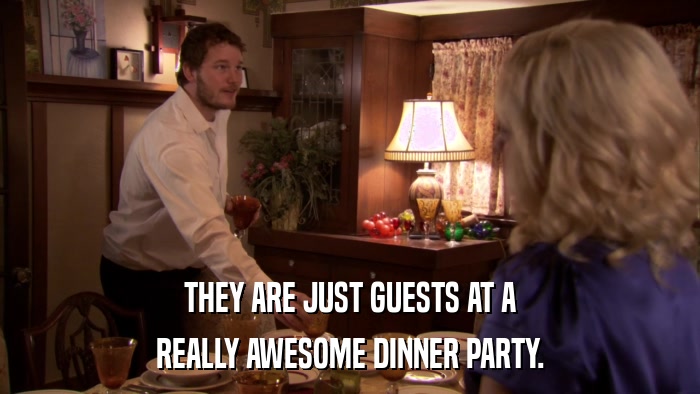 THEY ARE JUST GUESTS AT A REALLY AWESOME DINNER PARTY. 