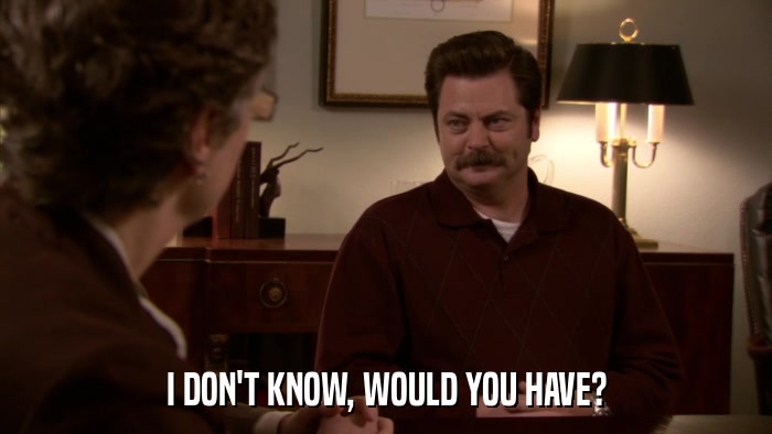 I DON'T KNOW, WOULD YOU HAVE?  