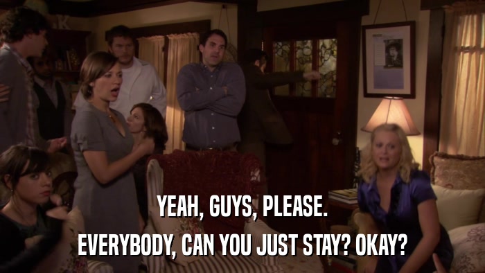 YEAH, GUYS, PLEASE. EVERYBODY, CAN YOU JUST STAY? OKAY? 
