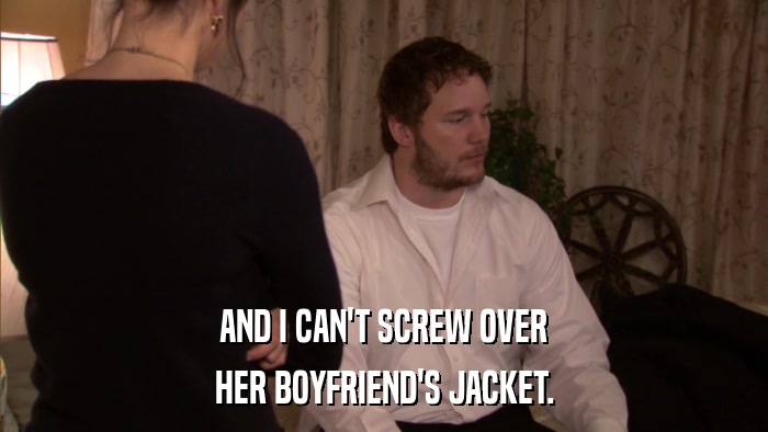 AND I CAN'T SCREW OVER HER BOYFRIEND'S JACKET. 