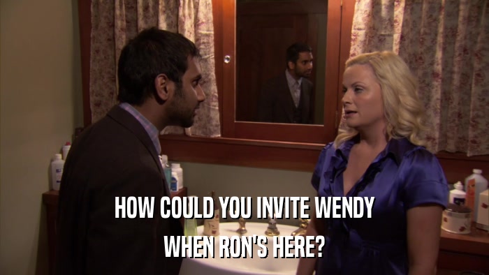 HOW COULD YOU INVITE WENDY WHEN RON'S HERE? 