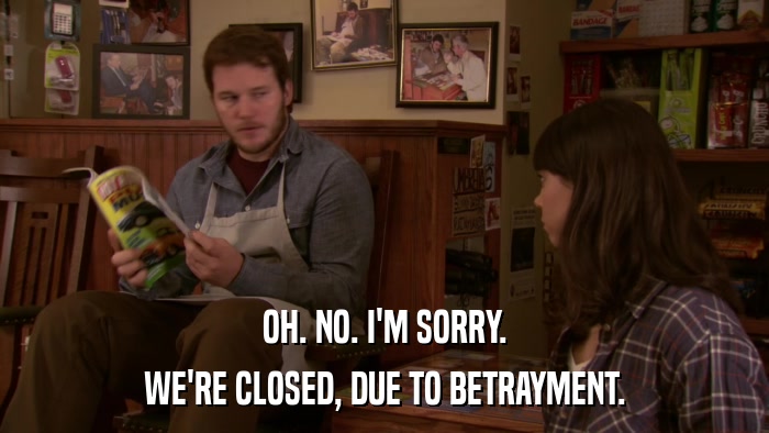 OH. NO. I'M SORRY. WE'RE CLOSED, DUE TO BETRAYMENT. 