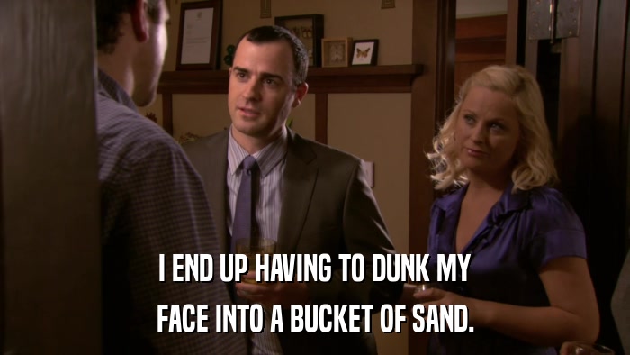 I END UP HAVING TO DUNK MY FACE INTO A BUCKET OF SAND. 