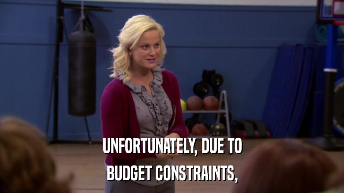 UNFORTUNATELY, DUE TO BUDGET CONSTRAINTS, 