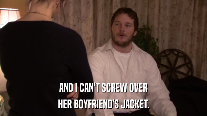 AND I CAN'T SCREW OVER HER BOYFRIEND'S JACKET. 