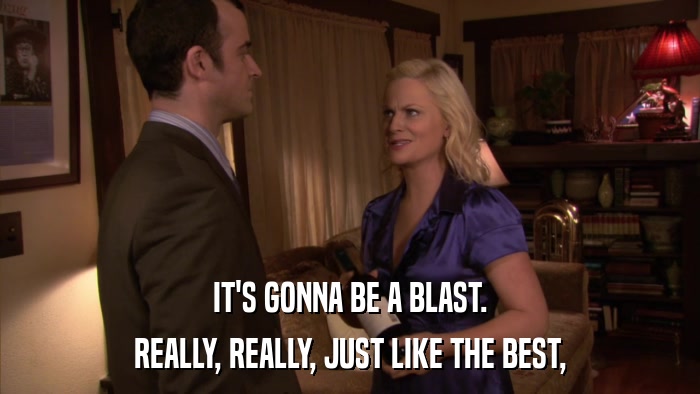 IT'S GONNA BE A BLAST. REALLY, REALLY, JUST LIKE THE BEST, 