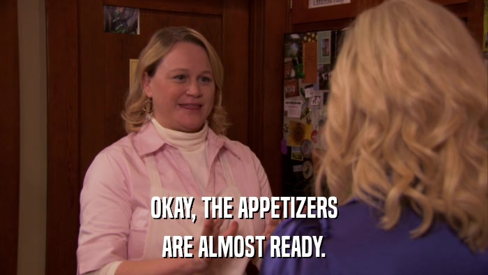 OKAY, THE APPETIZERS ARE ALMOST READY. 