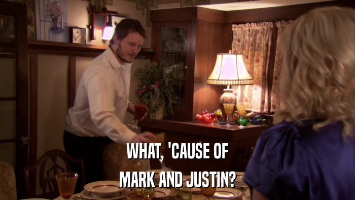 WHAT, 'CAUSE OF MARK AND JUSTIN? 