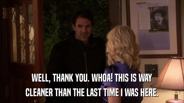WELL, THANK YOU. WHOA! THIS IS WAY CLEANER THAN THE LAST TIME I WAS HERE. 