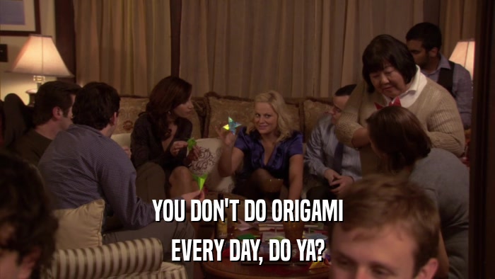 YOU DON'T DO ORIGAMI EVERY DAY, DO YA? 