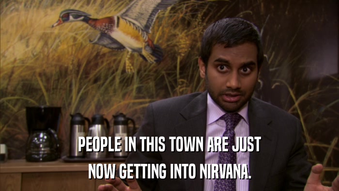 PEOPLE IN THIS TOWN ARE JUST NOW GETTING INTO NIRVANA. 