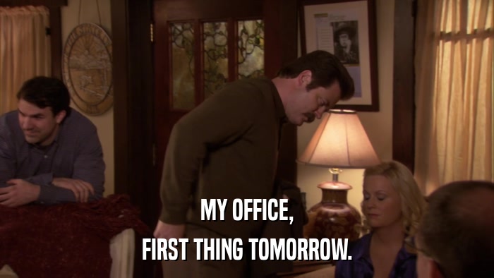 MY OFFICE, FIRST THING TOMORROW. 